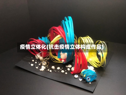 疫情立体化(抗击疫情立体构成作品)