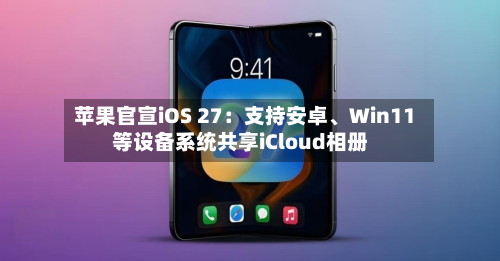 苹果官宣iOS 27：支持安卓、Win11等设备系统共享iCloud相册-第3张图片