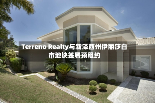 Terreno Realty与新泽西州伊丽莎白市地块签署预租约