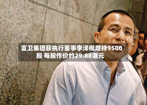 富卫集团获执行董事李泽楷增持9500股 每股作价约29.88港元-第2张图片