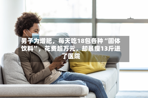 男子为增肥，每天吃18包各种“固体饮料”，花费超万元，却暴瘦13斤进了医院